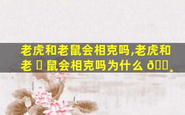 老虎和老鼠会相克吗,老虎和老 ☘ 鼠会相克吗为什么 🌸